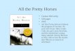 All the Pretty Horses Cormac McCarthy 320 pages 1993 All The Pretty Horses follows the progress of laconic 16-year-old Texan John Grady Cole, his pal Lacey