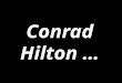 Conrad Hilton . Conrad Hilton, at a gala celebrating his career, was asked, His immediate answer  Conrad Hilton, at a gala celebrating his career, was