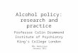 Alcohol policy: research and practice Professor Colin Drummond Institute of Psychiatry King’s College London MSc Addiction January 2011