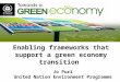 Enabling frameworks that support a green economy transition Jo Puri United Nation Environment Programme