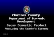 Slide 1 Charles County Department of Economic Development Gross Domestic Product Measuring the County’s Economy Gross Domestic Product Measuring the County’s