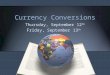 Currency Conversions Thursday, September 12 th Friday, September 13 th