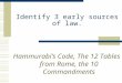 Identify 3 early sources of law. Hammurabi’s Code, The 12 Tables from Rome, the 10 Commandments