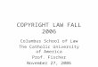 COPYRIGHT LAW FALL 2006 Columbus School of Law The Catholic University of America Prof. Fischer November 27, 2006