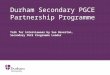 Durham Secondary PGCE Partnership Programme Talk for interviewees by Sue Beverton, Secondary PGCE Programme Leader