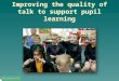 Improving the quality of talk to support pupil learning