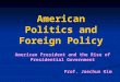 American Politics and Foreign Policy American President and the Rise of Presidential Government Prof. Jaechun Kim