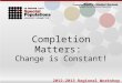 Completion Matters: Change is Constant! 2012-2013 Regional Workshop