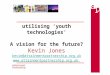 Utilising ‘youth technologies’ A vision for the future? Kevin Jones kevin@attainmentpartnership.org.uk  kevin@attainmentpartnership.org.uk