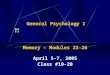 General Psychology 1 Memory – Modules 23-26 April 5-7, 2005 Class #19-20