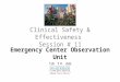 Clinical Safety & Effectiveness Session # 11 Emergency Center Observation Unit 10.15.09 DATE