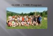 GLOW / TOBE Program. What is a GLOW/TOBE? History It began as Camp GLOW (Girls Leading Our World) in Romania in 1995. Three Volunteers and four Romanian