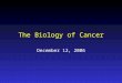The Biology of Cancer December 12, 2006. Cancer: A Cellular Disease