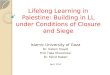 Lifelong Learning in Palestine: Building in LL under Conditions of Closure and Siege Islamic University of Gaza Dr. Hatem Elaydi Prof. Hala Khozondar Dr