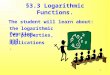1 The student will learn about: the logarithmic function, its properties, and applications. §3.3 Logarithmic Functions