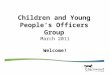 Children and Young People’s Officers Group March 2011 Welcome!
