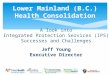 Lower Mainland (B.C.) Health Consolidation A look into Integrated Protection Services (IPS) Successes and Challenges Jeff Young Executive Director