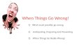 When Things Go Wrong! 1)What could possibly go wrong 2) Anticipating, Preparing and Preventing 3) When Things Go Really Wrong!