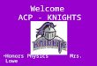 Welcome ACP - KNIGHTS Honors Physics Mrs. Lowe. What is Physics?