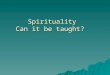Spirituality Can it be taught?. Can it be taught?  Yes  No  Don’t know  It depends on what you mean