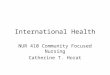 International Health NUR 410 Community Focused Nursing Catherine T. Horat
