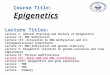 Course Title: Epigenetics Lecture Titles: Lecture I: General Overview and History of Epigenetics Lecture II: DNA methylation Lecture III: Alteration in