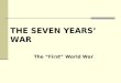 THE SEVEN YEARS’ WAR Battle for a Continent The “First” World War