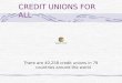 CREDIT UNIONS FOR ALL There are 40,258 credit unions in 79 countries around the world