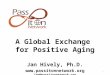 1 A Global Exchange for Positive Aging Jan Hively, Ph.D.  jan@passitonnetwork.org