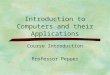 Introduction to Computers and their Applications Course Introduction Professor Pepper