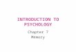 INTRODUCTION TO PSYCHOLOGY Chapter 7 Memory. At the end of this Chapter you should be able to: Understand what memory is Learn about working memory and