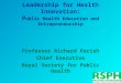Leadership for Health Innovation: P ublic Health Education and Entrepreneurship Professor Richard Parish Chief Executive Royal Society for Public Health