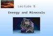Lecture 8 Energy and Minerals. Mineral -A mineral is any naturally occurring inorganic substance or element found in the Earth’s crust -The word rock