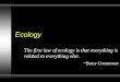 Ecology The first law of ecology is that everything is related to everything else. ~ Barry Commoner