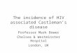 The incidence of HIV associated Castleman’s disease Professor Mark Bower Chelsea & Westminster Hospital London, UK