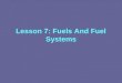 Lesson 7: Fuels And Fuel Systems. Fuels And Fuel Systems Fuel: The energy source for the combustion process Combustion occurs when fuel comes into contact