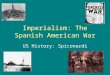Imperialism: The Spanish American War US History: Spiconardi
