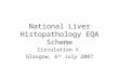 National Liver Histopathology EQA Scheme Circulation V. Glasgow, 6 th July 2007