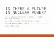 IS THERE A FUTURE IN NUCLEAR POWER? TALK GIVEN AT EARTH, WIND, & FIRE ENERGY SUMMIT DALLAS, TEXAS, OCTOBER 4, 2014 ARJUN MAKHIJANI, PH.D. 
