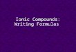 Ionic Compounds: Writing Formulas. Empirical Formulas formulas with smallest whole-number ratio of elements in compound ionic compounds only written as