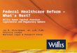 Federal Healthcare Reform – What’s Next? Willis Human Capital Practice Legislative and Regulatory Update Jay M. Kirschbaum, JD, LLM, FLMI Practice Leader