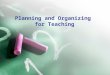 Planning and Organizing for Teaching. How will you plan and organize for teaching? *planning for teaching *organization is central to effective teaching