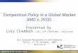1 Competition Policy in a Global Market AMD v. INTEL Presented by Lucy Cradduck LLB, LLM (TechLaw), Solicitor QLS European Perspectives on Law Conference