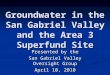 Groundwater in the San Gabriel Valley and the Area 3 Superfund Site Presented by the San Gabriel Valley Oversight Group April 10, 2010