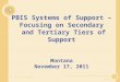 PBIS Systems of Support – Focusing on Secondary and Tertiary Tiers of Support Montana November 17, 2011  Ver. 1.0, Rev. 9.22.2011  This is a presentation