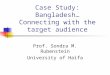 Case Study: Bangladesh… Connecting with the target audience Prof. Sondra M. Rubenstein University of Haifa