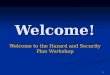 1 Welcome! Welcome to the Hazard and Security Plan Workshop