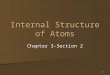 1 Internal Structure of Atoms Chapter 3-Section 2
