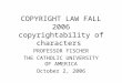 COPYRIGHT LAW FALL 2006 copyrightability of characters PROFESSOR FISCHER THE CATHOLIC UNIVERSITY OF AMERICA October 2, 2006