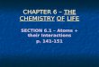 CHAPTER 6 – THE CHEMISTRY OF LIFE SECTION 6.1 – Atoms + their Interactions p. 141-151